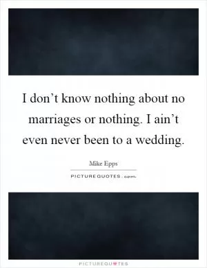 I don’t know nothing about no marriages or nothing. I ain’t even never been to a wedding Picture Quote #1