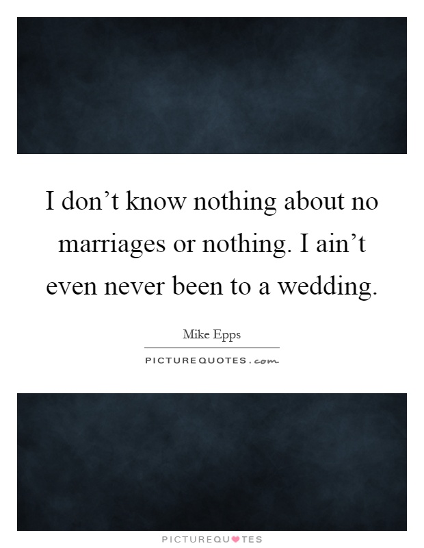 I don't know nothing about no marriages or nothing. I ain't even never been to a wedding Picture Quote #1