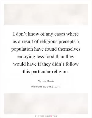 I don’t know of any cases where as a result of religious precepts a population have found themselves enjoying less food than they would have if they didn’t follow this particular religion Picture Quote #1