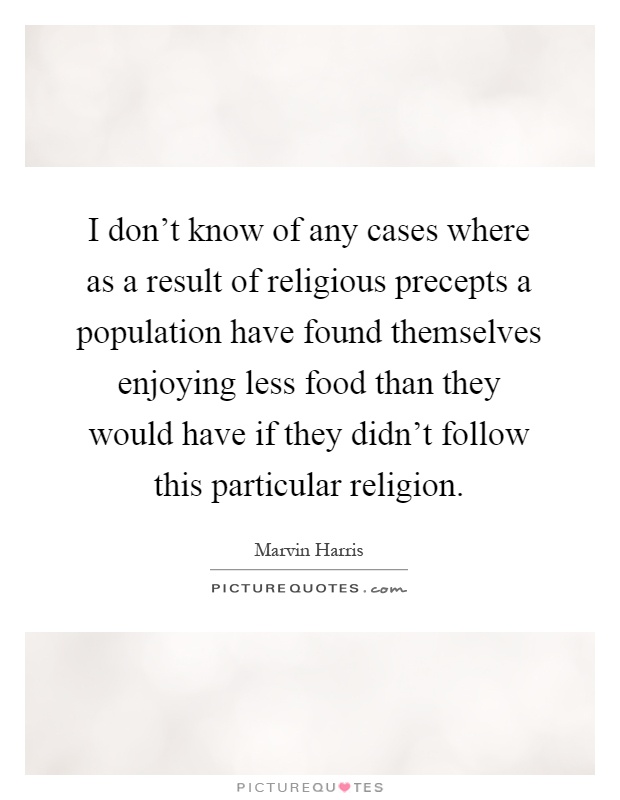 I don't know of any cases where as a result of religious precepts a population have found themselves enjoying less food than they would have if they didn't follow this particular religion Picture Quote #1