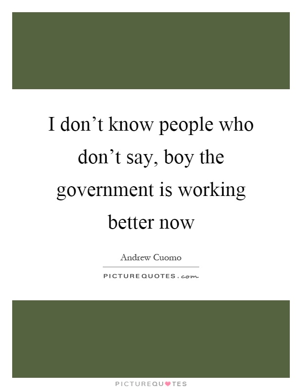 I don't know people who don't say, boy the government is working better now Picture Quote #1