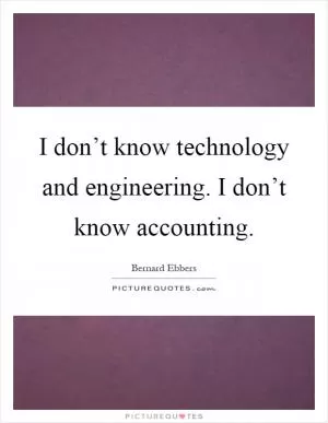 I don’t know technology and engineering. I don’t know accounting Picture Quote #1