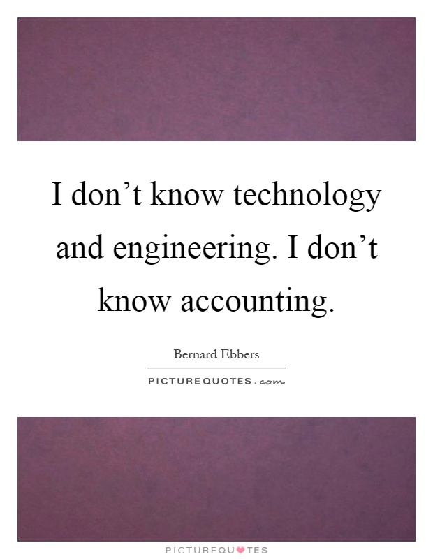 I don't know technology and engineering. I don't know accounting Picture Quote #1