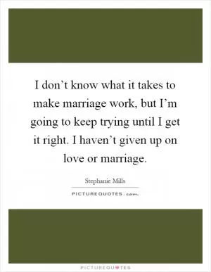 I don’t know what it takes to make marriage work, but I’m going to keep trying until I get it right. I haven’t given up on love or marriage Picture Quote #1