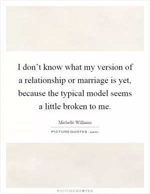 I don’t know what my version of a relationship or marriage is yet, because the typical model seems a little broken to me Picture Quote #1