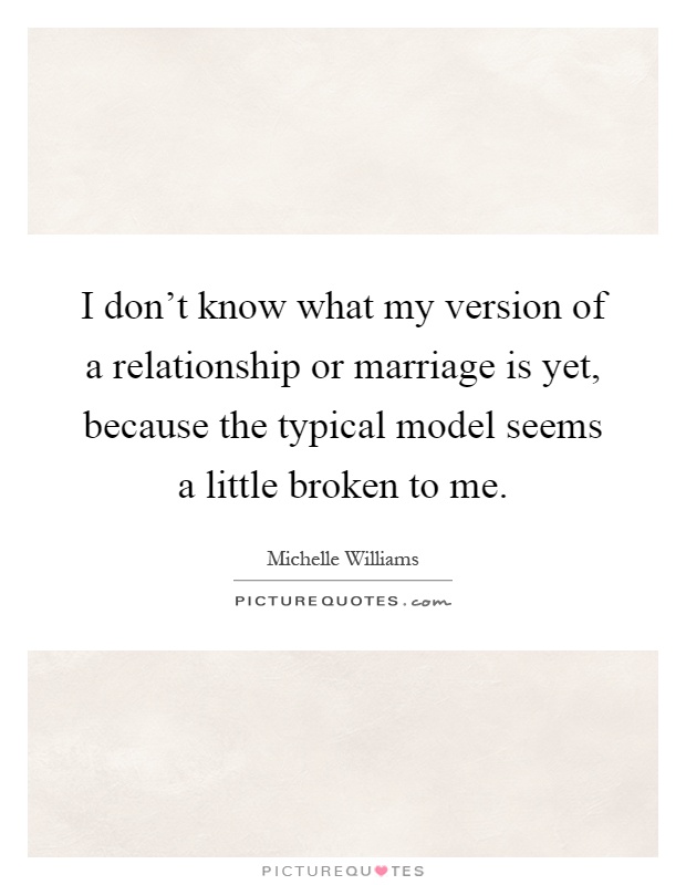 I don't know what my version of a relationship or marriage is yet, because the typical model seems a little broken to me Picture Quote #1