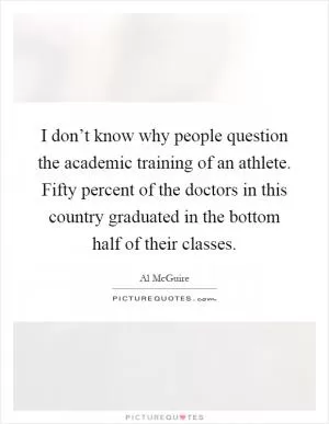 I don’t know why people question the academic training of an athlete. Fifty percent of the doctors in this country graduated in the bottom half of their classes Picture Quote #1