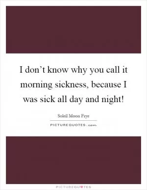 I don’t know why you call it morning sickness, because I was sick all day and night! Picture Quote #1