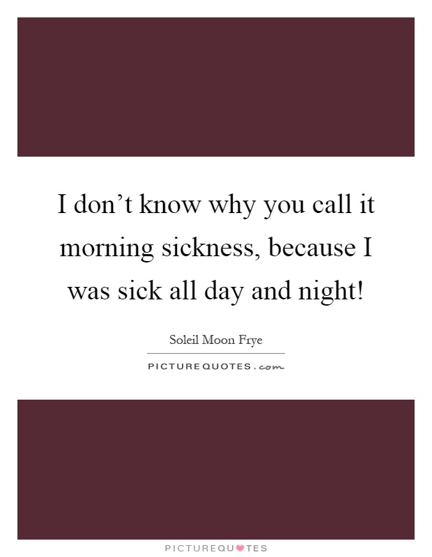 I don't know why you call it morning sickness, because I was sick all day and night! Picture Quote #1
