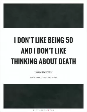 I don’t like being 50 and I don’t like thinking about death Picture Quote #1