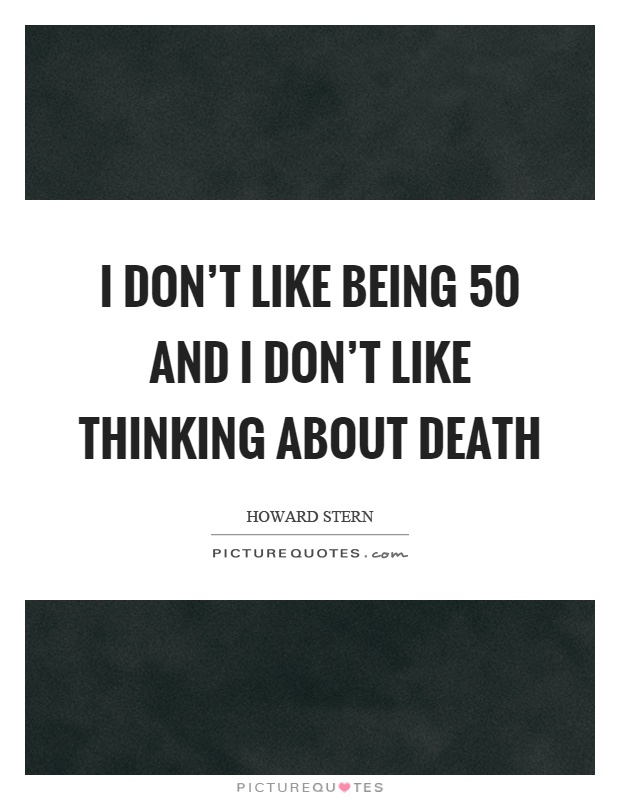 I don't like being 50 and I don't like thinking about death Picture Quote #1