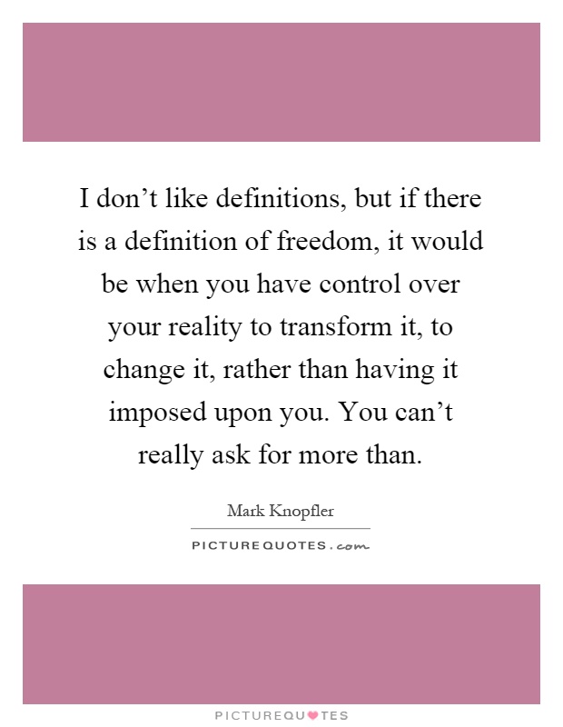 I don't like definitions, but if there is a definition of freedom, it would be when you have control over your reality to transform it, to change it, rather than having it imposed upon you. You can't really ask for more than Picture Quote #1