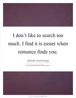 I don’t like to search too much. I find it is easier when romance finds you Picture Quote #1