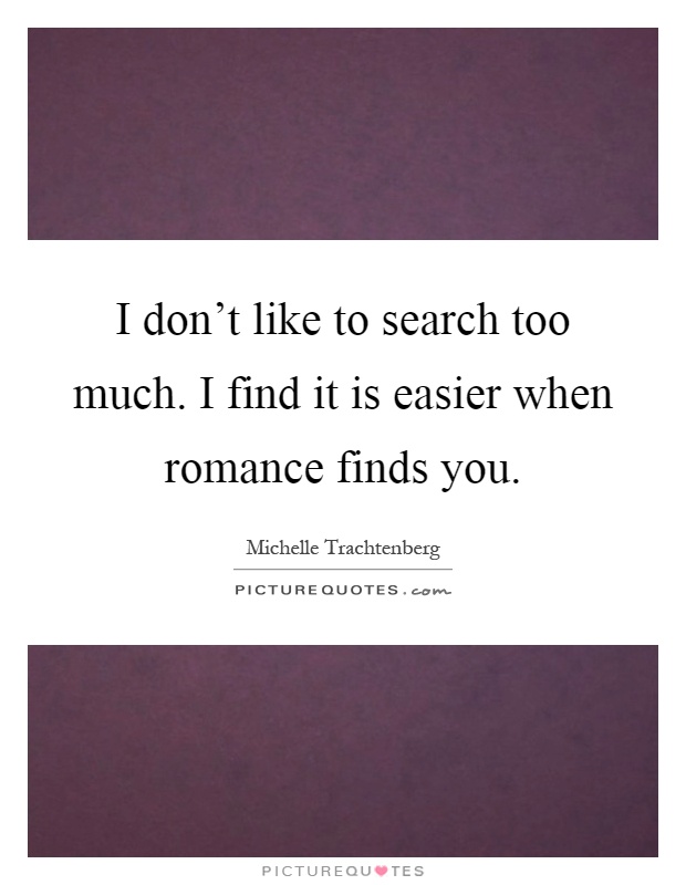 I don't like to search too much. I find it is easier when romance finds you Picture Quote #1