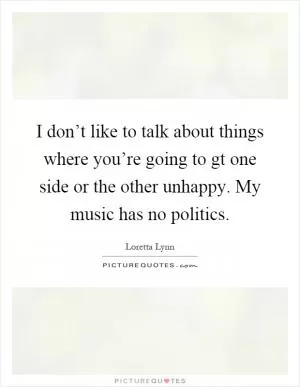 I don’t like to talk about things where you’re going to gt one side or the other unhappy. My music has no politics Picture Quote #1