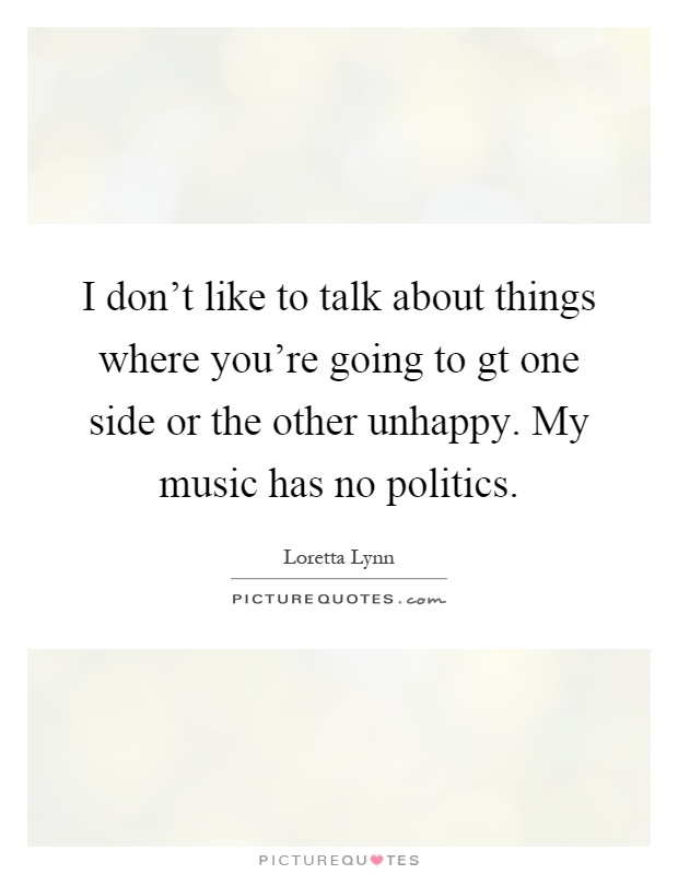 I don't like to talk about things where you're going to gt one side or the other unhappy. My music has no politics Picture Quote #1