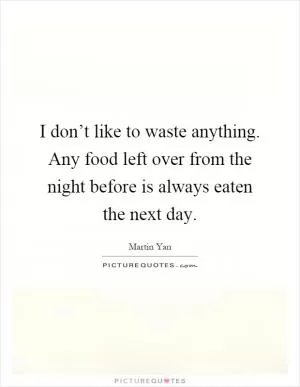 I don’t like to waste anything. Any food left over from the night before is always eaten the next day Picture Quote #1