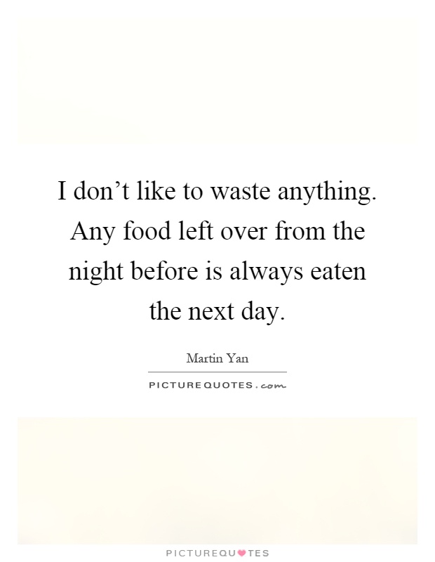 I don't like to waste anything. Any food left over from the night before is always eaten the next day Picture Quote #1