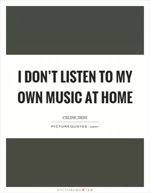 I don’t listen to my own music at home Picture Quote #1