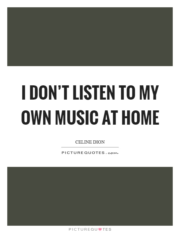 I don't listen to my own music at home Picture Quote #1
