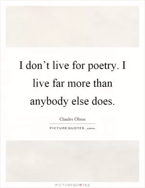 I don’t live for poetry. I live far more than anybody else does Picture Quote #1