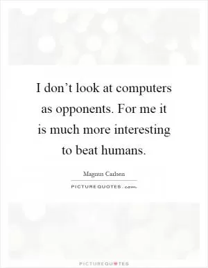 I don’t look at computers as opponents. For me it is much more interesting to beat humans Picture Quote #1