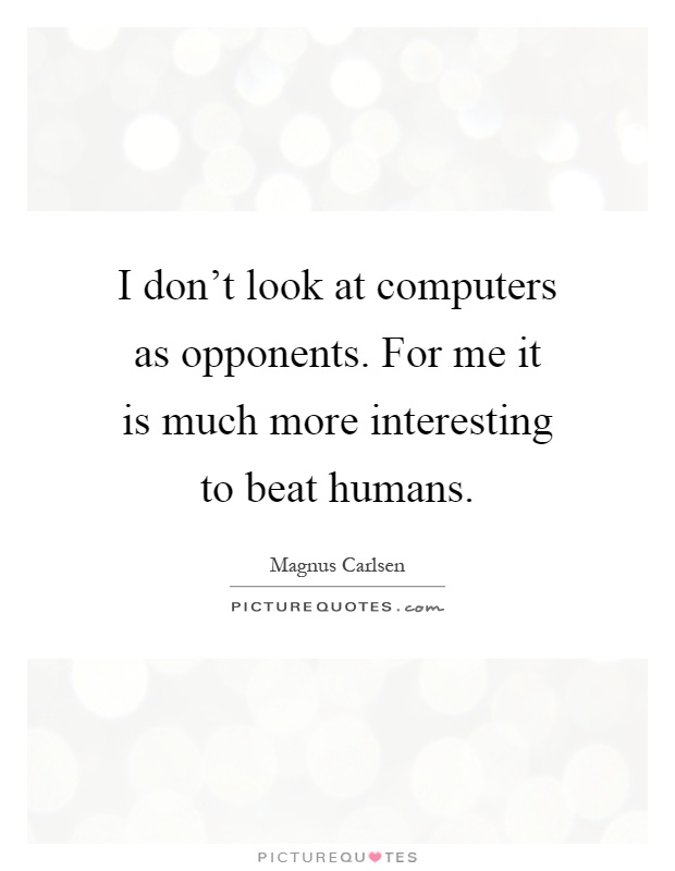 I don't look at computers as opponents. For me it is much more interesting to beat humans Picture Quote #1