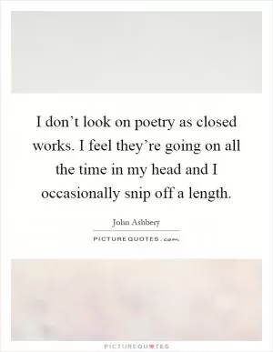 I don’t look on poetry as closed works. I feel they’re going on all the time in my head and I occasionally snip off a length Picture Quote #1