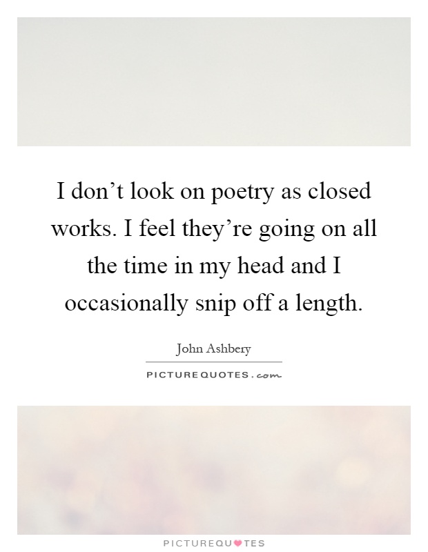I don't look on poetry as closed works. I feel they're going on all the time in my head and I occasionally snip off a length Picture Quote #1