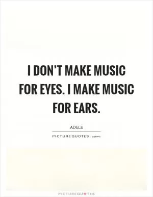 I don’t make music for eyes. I make music for ears Picture Quote #1