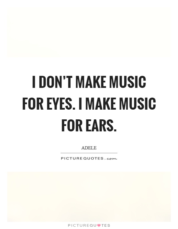 I don't make music for eyes. I make music for ears Picture Quote #1