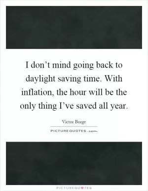 I don’t mind going back to daylight saving time. With inflation, the hour will be the only thing I’ve saved all year Picture Quote #1