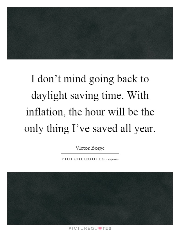 I don't mind going back to daylight saving time. With inflation, the hour will be the only thing I've saved all year Picture Quote #1