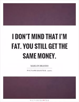 I don’t mind that I’m fat. You still get the same money Picture Quote #1