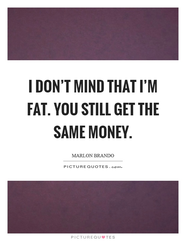 I don't mind that I'm fat. You still get the same money Picture Quote #1