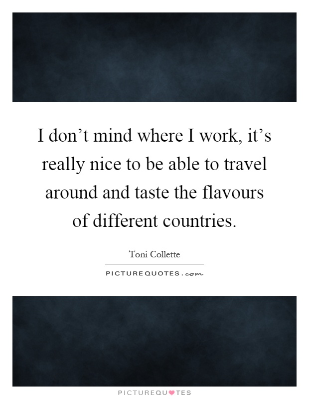 I don't mind where I work, it's really nice to be able to travel around and taste the flavours of different countries Picture Quote #1