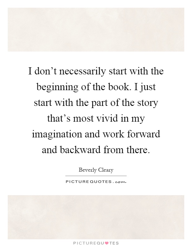 I don't necessarily start with the beginning of the book. I just start with the part of the story that's most vivid in my imagination and work forward and backward from there Picture Quote #1