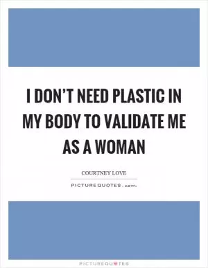 I don’t need plastic in my body to validate me as a woman Picture Quote #1