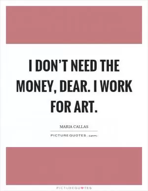 I don’t need the money, dear. I work for art Picture Quote #1