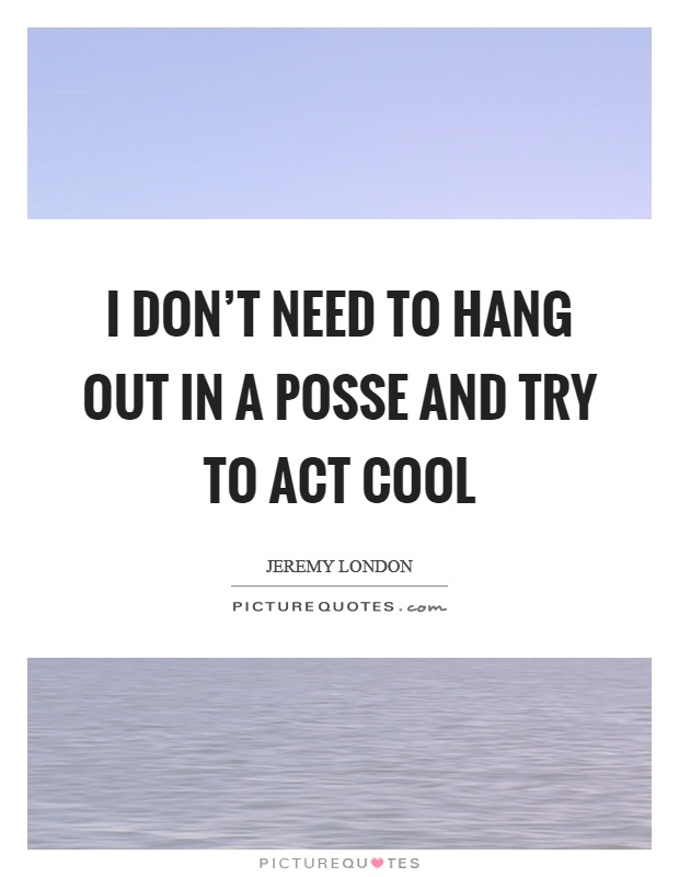 I don't need to hang out in a posse and try to act cool Picture Quote #1