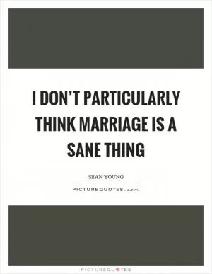 I don’t particularly think marriage is a sane thing Picture Quote #1