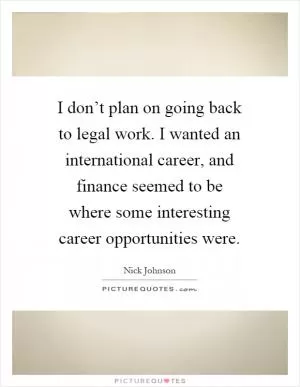 I don’t plan on going back to legal work. I wanted an international career, and finance seemed to be where some interesting career opportunities were Picture Quote #1