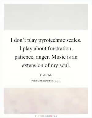 I don’t play pyrotechnic scales. I play about frustration, patience, anger. Music is an extension of my soul Picture Quote #1