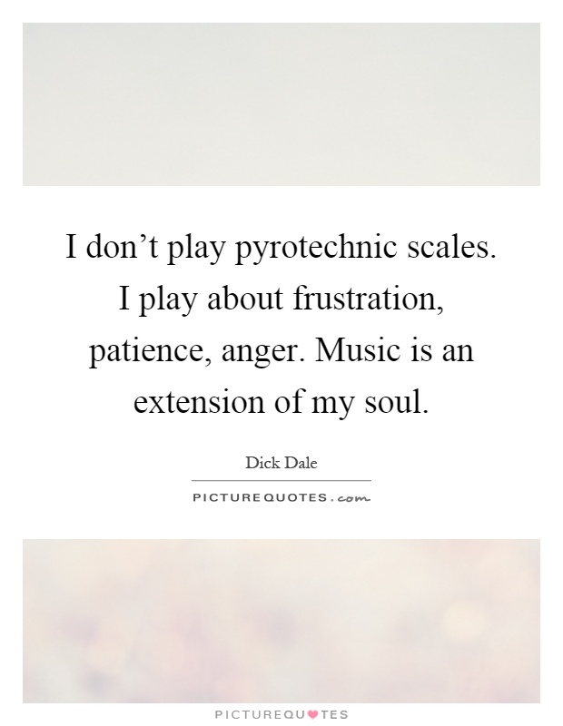 I don't play pyrotechnic scales. I play about frustration, patience, anger. Music is an extension of my soul Picture Quote #1