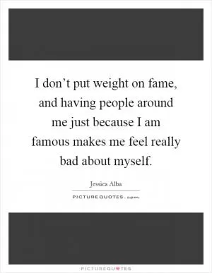 I don’t put weight on fame, and having people around me just because I am famous makes me feel really bad about myself Picture Quote #1