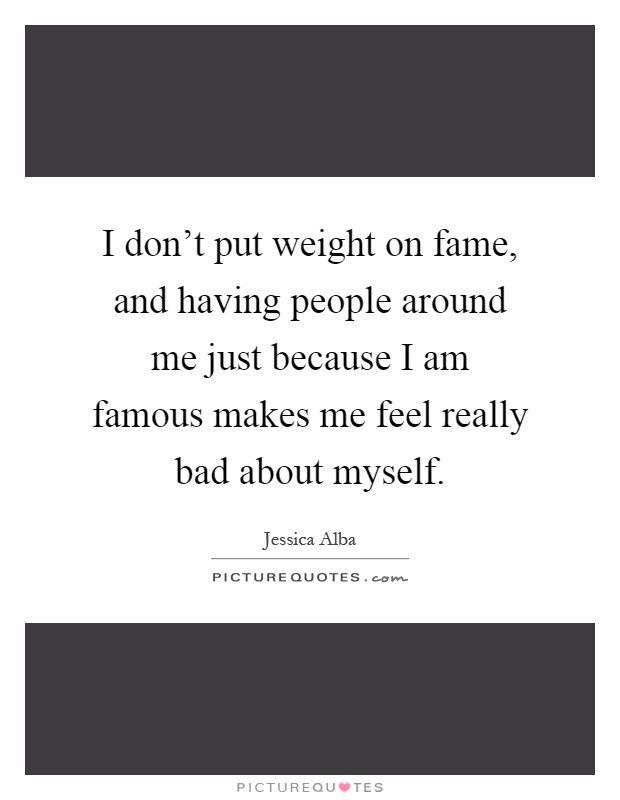 I don't put weight on fame, and having people around me just because I am famous makes me feel really bad about myself Picture Quote #1