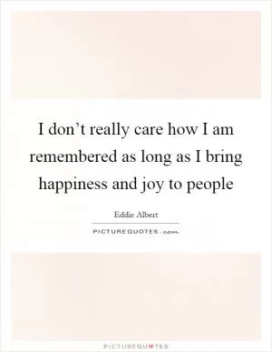 I don’t really care how I am remembered as long as I bring happiness and joy to people Picture Quote #1