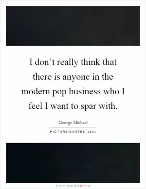 I don’t really think that there is anyone in the modern pop business who I feel I want to spar with Picture Quote #1