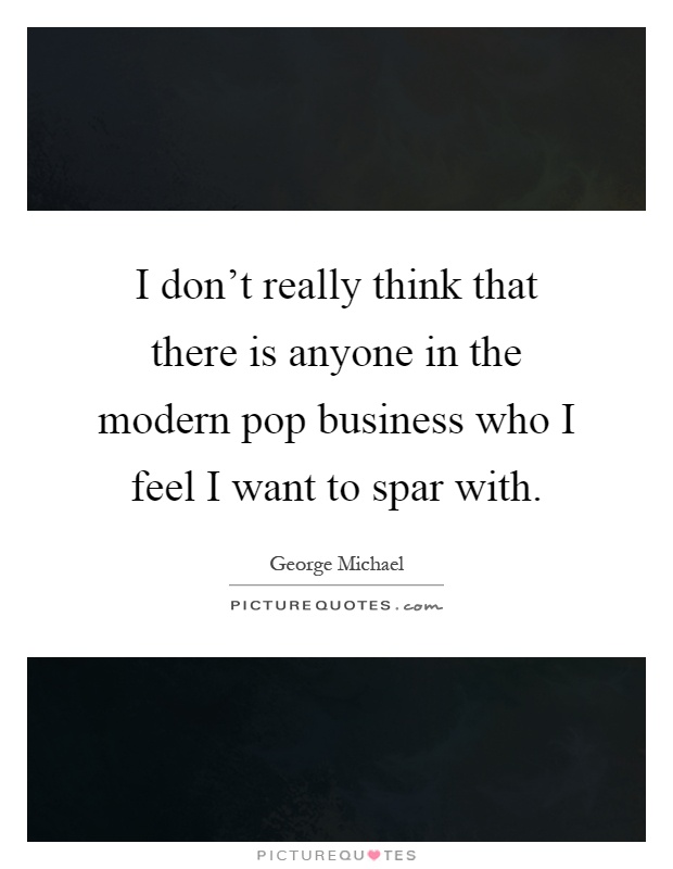 I don't really think that there is anyone in the modern pop business who I feel I want to spar with Picture Quote #1