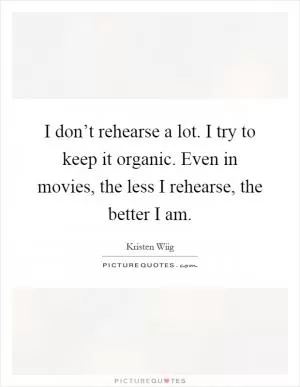 I don’t rehearse a lot. I try to keep it organic. Even in movies, the less I rehearse, the better I am Picture Quote #1